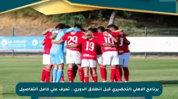 برنامج الأهلي التحضيري قبل انطلاق الدوري.. تعرف على كامل التفاصيل